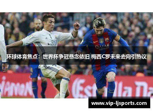 环球体育焦点:世界杯争冠悬念依旧 梅西C罗未来去向引热议 环球体育焦点:世界杯争冠悬念依旧 梅西C罗未来去向引热议