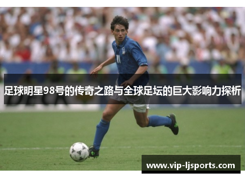 足球明星98号的传奇之路与全球足坛的巨大影响力探析 足球明星98号的传奇之路与全球足坛的巨大影响力探析