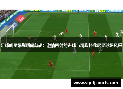 足球明星爆燃瞬间剪辑:激情四射的进球与精彩扑救尽显球场风采 足球明星爆燃瞬间剪辑:激情四射的进球与精彩扑救尽显球场风采