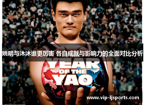 姚明与沐沐谁更厉害 各自成就与影响力的全面对比分析 姚明与沐沐谁更厉害 各自成就与影响力的全面对比分析
