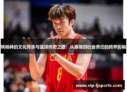 姚明彝的文化传承与篮球传奇之路:从赛场到社会责任的跨界影响 姚明彝的文化传承与篮球传奇之路:从赛场到社会责任的跨界影响