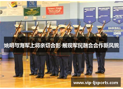 姚明与海军上将亲切合影 展现军民融合合作新风貌