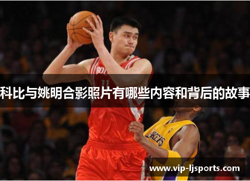 科比与姚明合影照片有哪些内容和背后的故事