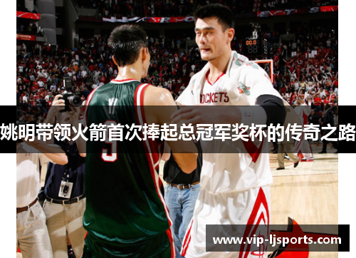 姚明带领火箭首次捧起总冠军奖杯的传奇之路