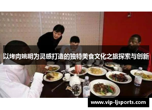 以烤肉姚明为灵感打造的独特美食文化之旅探索与创新