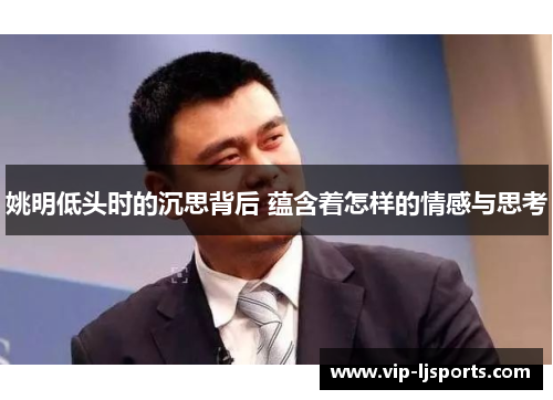 姚明低头时的沉思背后 蕴含着怎样的情感与思考