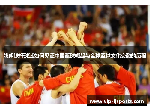 姚明铁杆球迷如何见证中国篮球崛起与全球篮球文化交融的历程