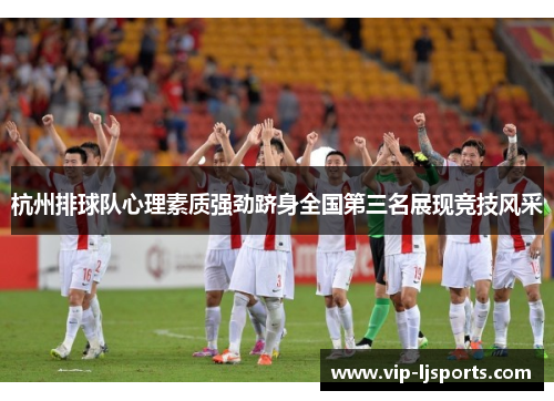 杭州排球队心理素质强劲跻身全国第三名展现竞技风采