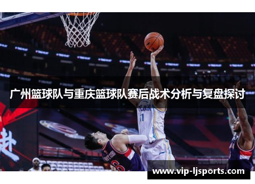 广州篮球队与重庆篮球队赛后战术分析与复盘探讨