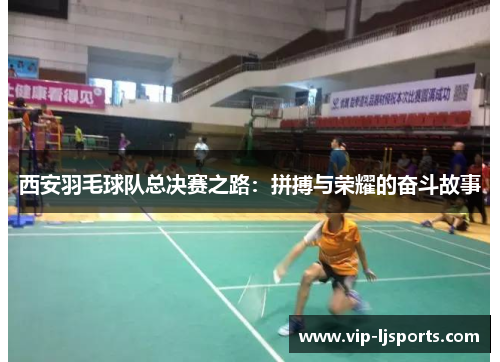 西安羽毛球队总决赛之路：拼搏与荣耀的奋斗故事