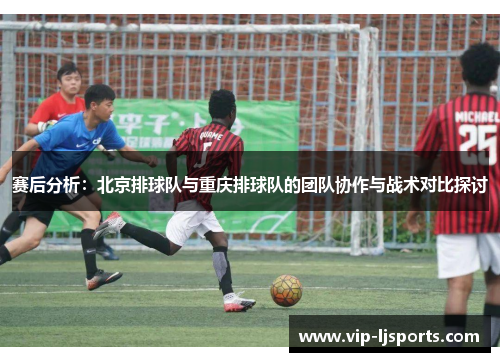 赛后分析：北京排球队与重庆排球队的团队协作与战术对比探讨