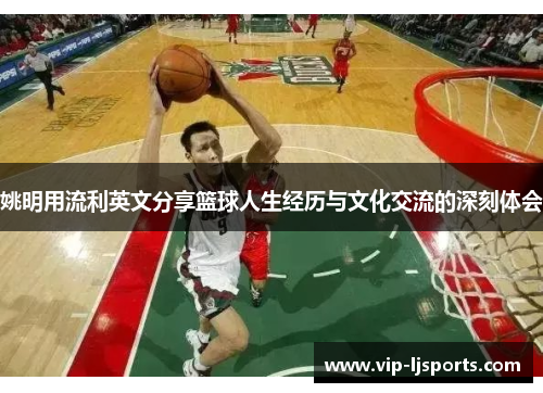 姚明用流利英文分享篮球人生经历与文化交流的深刻体会