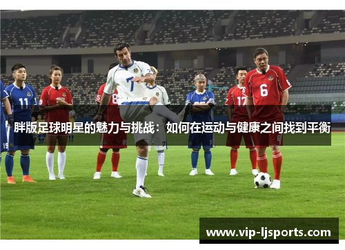 胖版足球明星的魅力与挑战：如何在运动与健康之间找到平衡