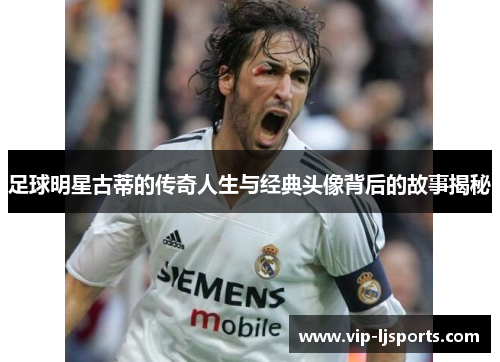足球明星古蒂的传奇人生与经典头像背后的故事揭秘
