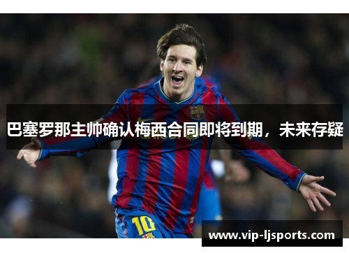 巴塞罗那主帅确认梅西合同即将到期，未来存疑