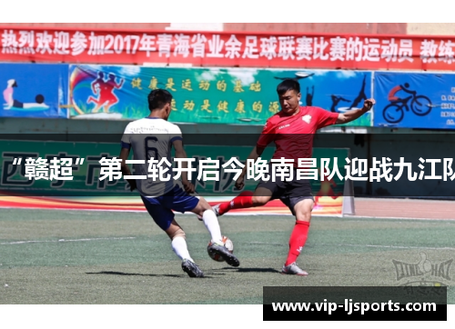 “赣超”第二轮开启今晚南昌队迎战九江队 “赣超”第二轮开启今晚南昌队迎战九江队