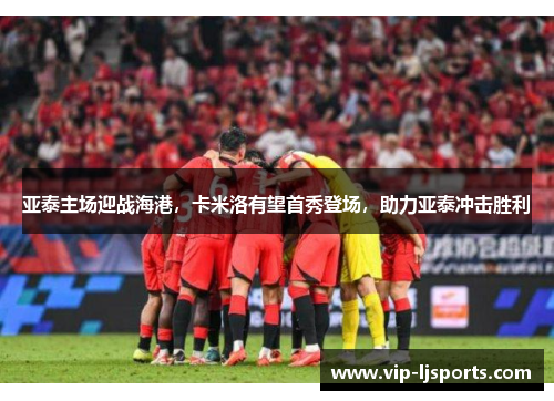 亚泰主场迎战海港，卡米洛有望首秀登场，助力亚泰冲击胜利