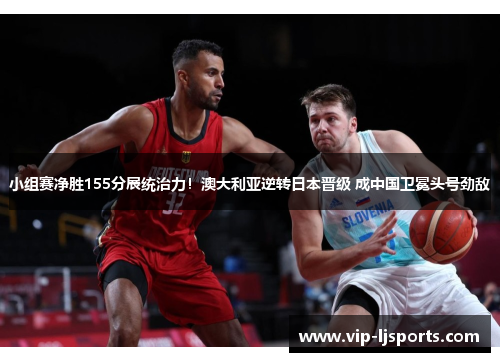 小组赛净胜155分展统治力！澳大利亚逆转日本晋级 成中国卫冕头号劲敌