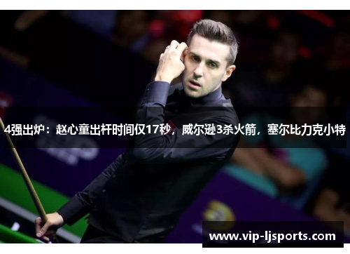 4强出炉：赵心童出杆时间仅17秒，威尔逊3杀火箭，塞尔比力克小特