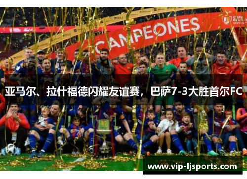亚马尔、拉什福德闪耀友谊赛,巴萨7-3大胜首尔FC 亚马尔、拉什福德闪耀友谊赛,巴萨7-3大胜首尔FC