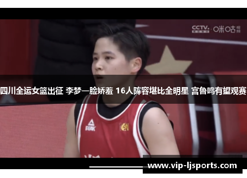 四川全运女篮出征 李梦一脸娇羞 16人阵容堪比全明星 宫鲁鸣有望观赛
