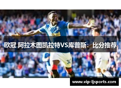 欧冠 阿拉木图凯拉特VS库普斯:比分推荐 欧冠 阿拉木图凯拉特VS库普斯:比分推荐