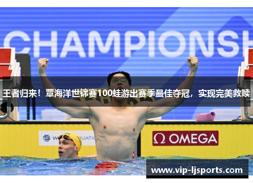 王者归来!覃海洋世锦赛100蛙游出赛季最佳夺冠,实现完美救赎 王者归来!覃海洋世锦赛100蛙游出赛季最佳夺冠,实现完美救赎